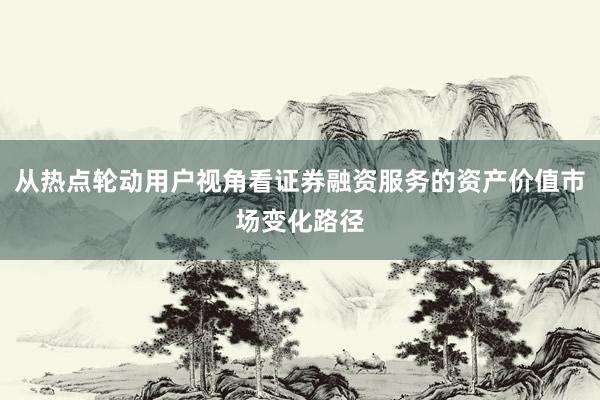 从热点轮动用户视角看证券融资服务的资产价值市场变化路径