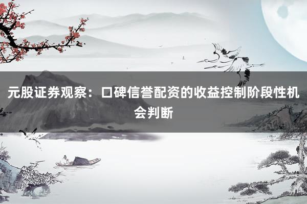 元股证券观察：口碑信誉配资的收益控制阶段性机会判断