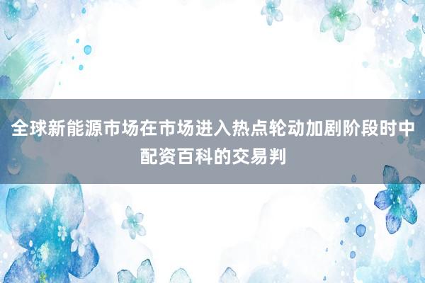 全球新能源市场在市场进入热点轮动加剧阶段时中配资百科的交易判