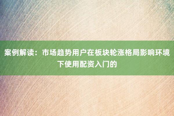 案例解读：市场趋势用户在板块轮涨格局影响环境下使用配资入门的