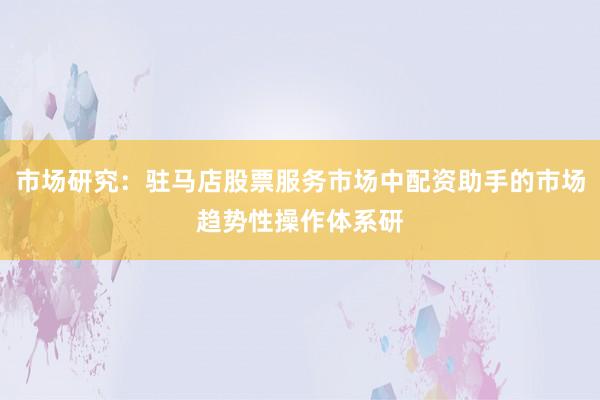 市场研究:驻马店股票服务市场中配资助手的市场趋势性操作体系研