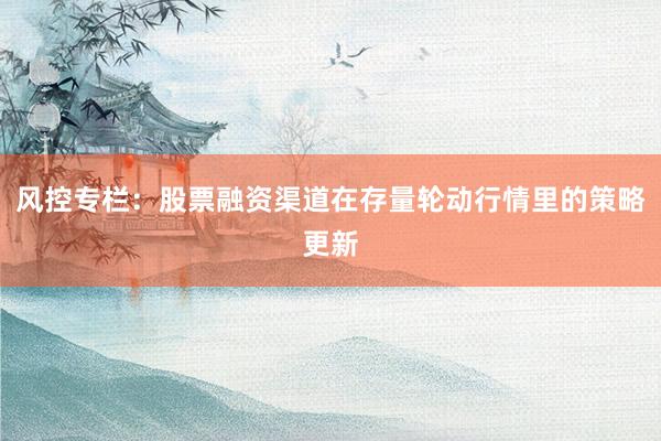风控专栏：股票融资渠道在存量轮动行情里的策略更新