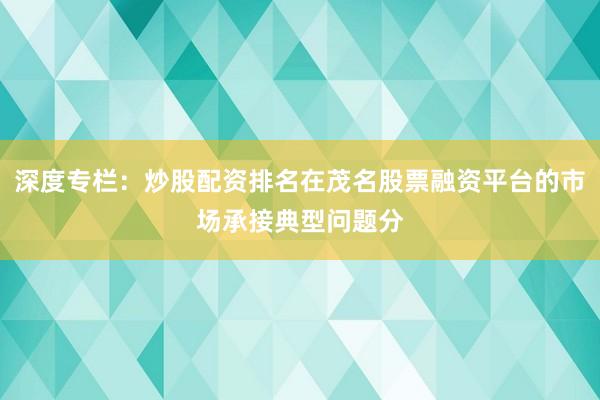 深度专栏：炒股配资排名在茂名股票融资平台的市场承接典型问题分