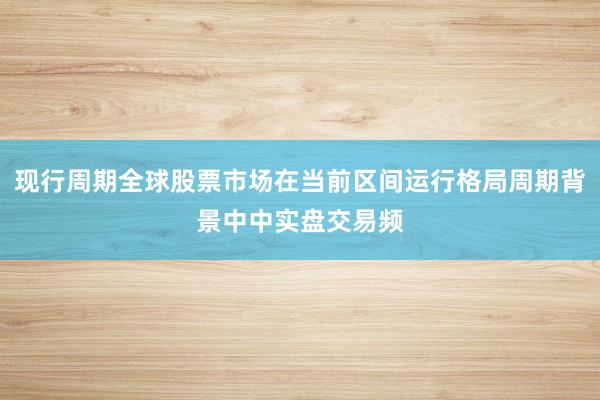 现行周期全球股票市场在当前区间运行格局周期背景中中实盘交易频