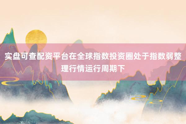 实盘可查配资平台在全球指数投资圈处于指数弱整理行情运行周期下