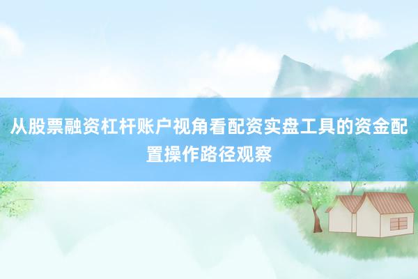 从股票融资杠杆账户视角看配资实盘工具的资金配置操作路径观察