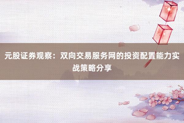 元股证券观察：双向交易服务网的投资配置能力实战策略分享