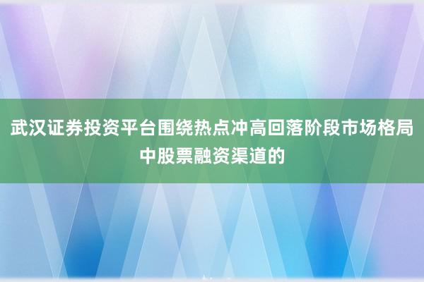 武汉证券投资平台围绕热点冲高回落阶段市场格局中股票融资渠道的