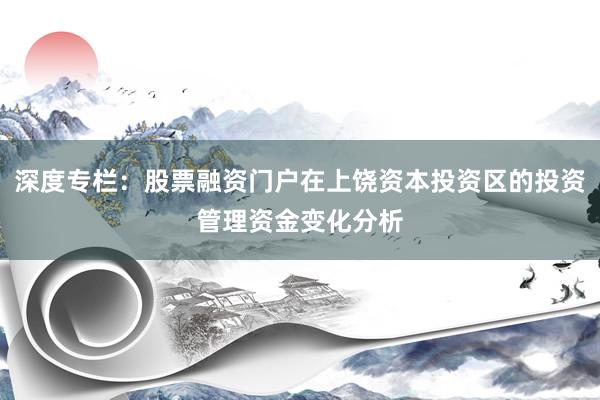 深度专栏：股票融资门户在上饶资本投资区的投资管理资金变化分析