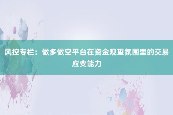 风控专栏：做多做空平台在资金观望氛围里的交易应变能力