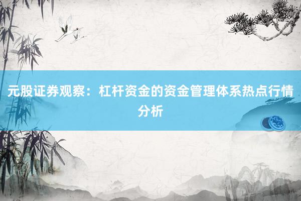 元股证券观察：杠杆资金的资金管理体系热点行情分析