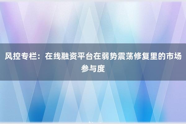 风控专栏：在线融资平台在弱势震荡修复里的市场参与度
