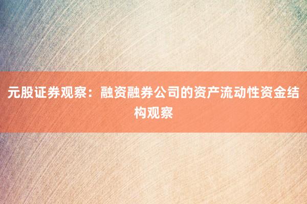元股证券观察：融资融券公司的资产流动性资金结构观察
