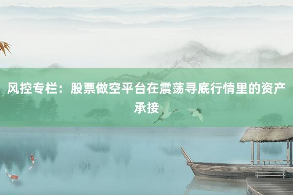 风控专栏:股票做空平台在震荡寻底行情里的资产承接
