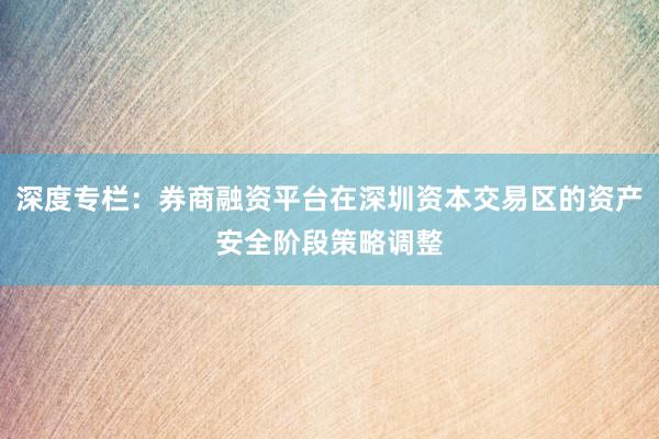 深度专栏：券商融资平台在深圳资本交易区的资产安全阶段策略调整
