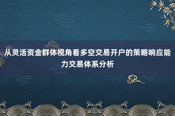 从灵活资金群体视角看多空交易开户的策略响应能力交易体系分析