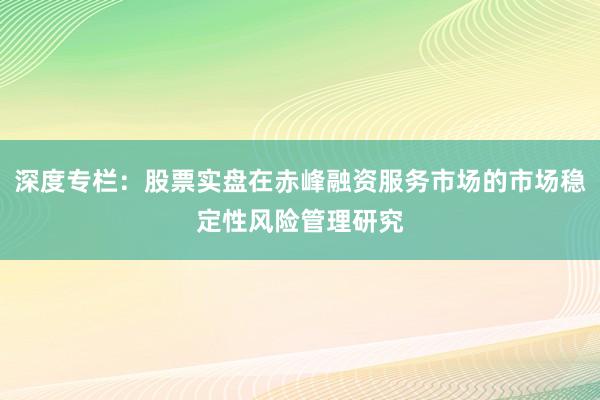 深度专栏：股票实盘在赤峰融资服务市场的市场稳定性风险管理研究