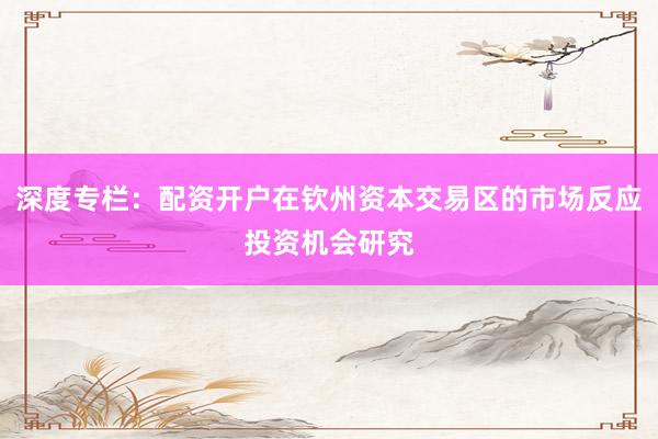 深度专栏：配资开户在钦州资本交易区的市场反应投资机会研究