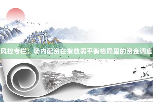 风控专栏：场内配资在指数弱平衡格局里的资金调度
