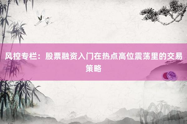 风控专栏：股票融资入门在热点高位震荡里的交易策略