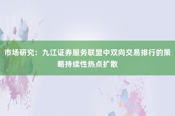 市场研究:九江证券服务联盟中双向交易排行的策略持续性热点扩散