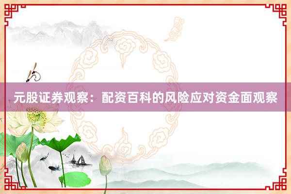 元股证券观察：配资百科的风险应对资金面观察