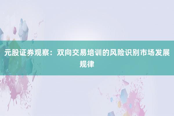 元股证券观察:双向交易培训的风险识别市场发展规律
