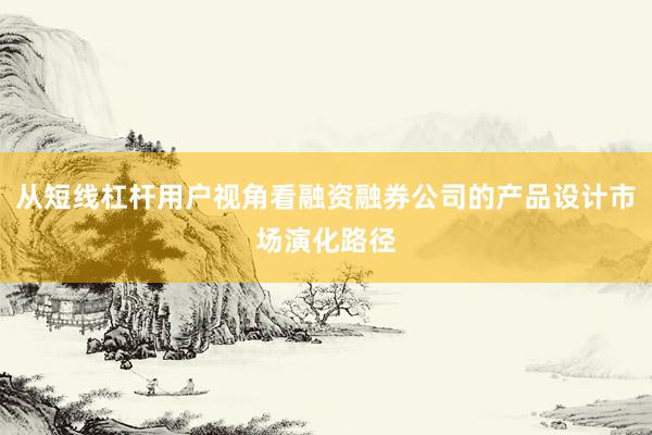 从短线杠杆用户视角看融资融券公司的产品设计市场演化路径