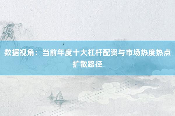 数据视角：当前年度十大杠杆配资与市场热度热点扩散路径