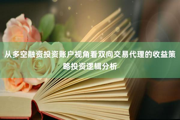 从多空融资投资账户视角看双向交易代理的收益策略投资逻辑分析