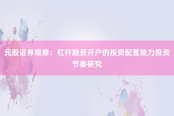 元股证券观察：杠杆融资开户的投资配置能力投资节奏研究