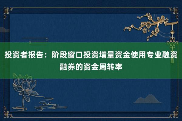 投资者报告：阶段窗口投资增量资金使用专业融资融券的资金周转率