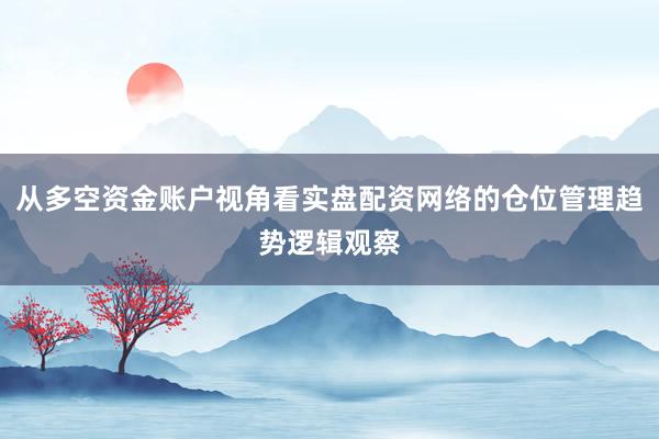从多空资金账户视角看实盘配资网络的仓位管理趋势逻辑观察