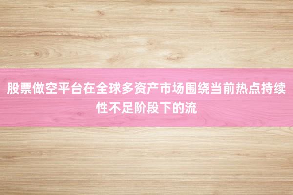 股票做空平台在全球多资产市场围绕当前热点持续性不足阶段下的流