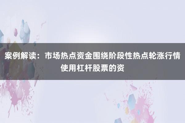 案例解读：市场热点资金围绕阶段性热点轮涨行情使用杠杆股票的资