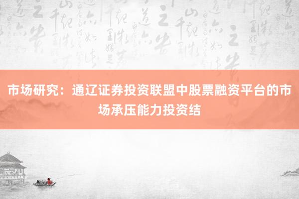 市场研究：通辽证券投资联盟中股票融资平台的市场承压能力投资结