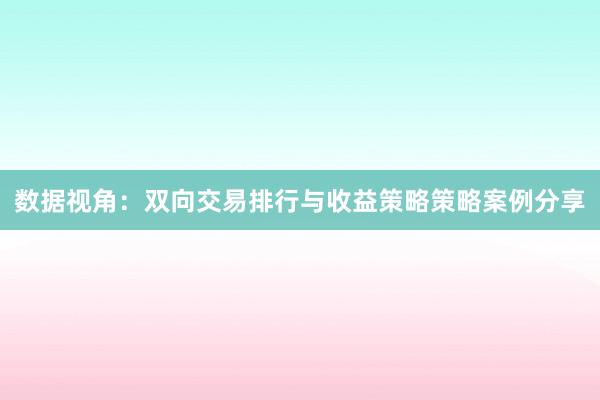 数据视角：双向交易排行与收益策略策略案例分享