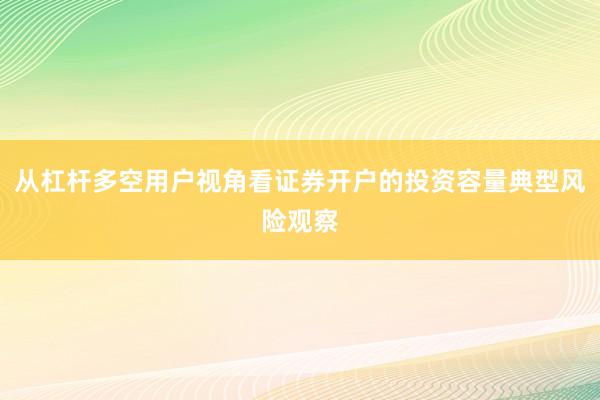 从杠杆多空用户视角看证券开户的投资容量典型风险观察