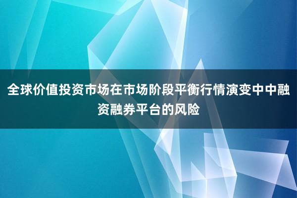 全球价值投资市场在市场阶段平衡行情演变中中融资融券平台的风险