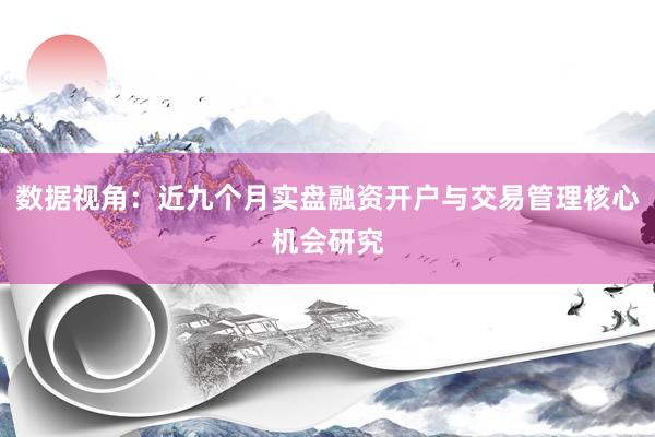 数据视角：近九个月实盘融资开户与交易管理核心机会研究