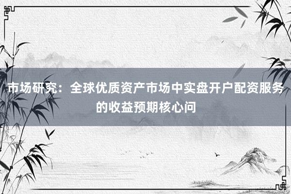 市场研究：全球优质资产市场中实盘开户配资服务的收益预期核心问