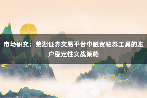市场研究：芜湖证券交易平台中融资融券工具的账户稳定性实战策略