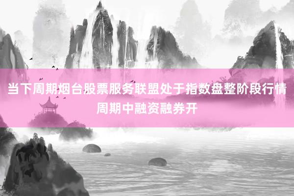 当下周期烟台股票服务联盟处于指数盘整阶段行情周期中融资融券开