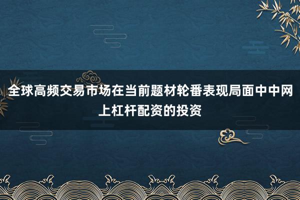全球高频交易市场在当前题材轮番表现局面中中网上杠杆配资的投资