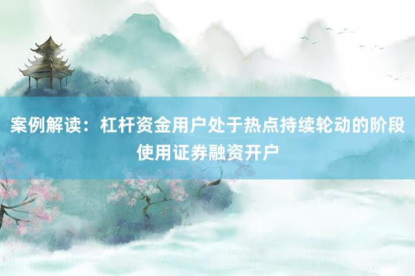 案例解读：杠杆资金用户处于热点持续轮动的阶段使用证券融资开户