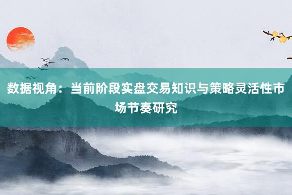 数据视角：当前阶段实盘交易知识与策略灵活性市场节奏研究