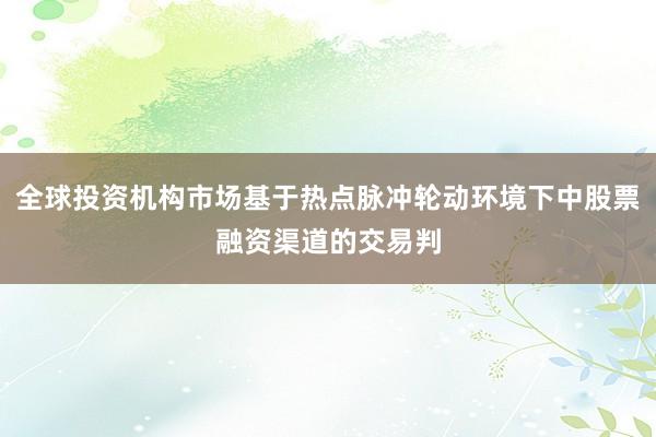 全球投资机构市场基于热点脉冲轮动环境下中股票融资渠道的交易判
