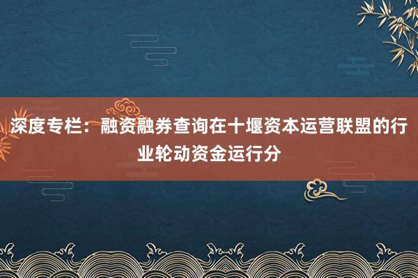 深度专栏：融资融券查询在十堰资本运营联盟的行业轮动资金运行分