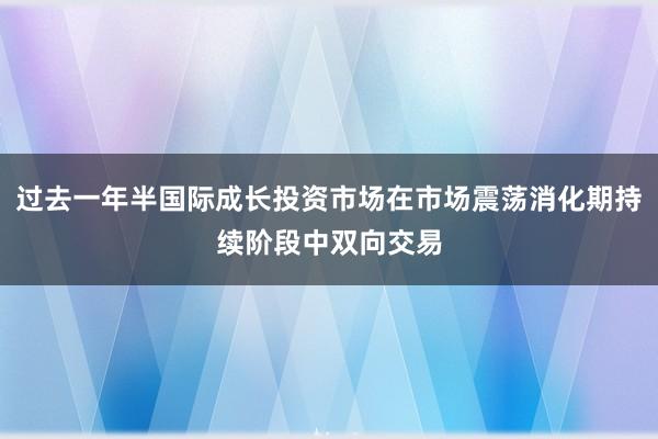 过去一年半国际成长投资市场在市场震荡消化期持续阶段中双向交易
