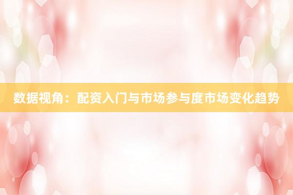 数据视角：配资入门与市场参与度市场变化趋势
